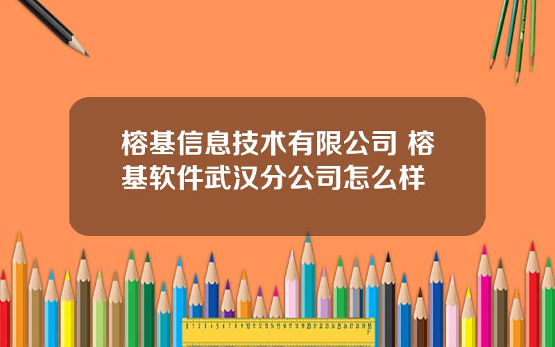 榕基信息技术有限公司 榕基软件武汉分公司怎么样